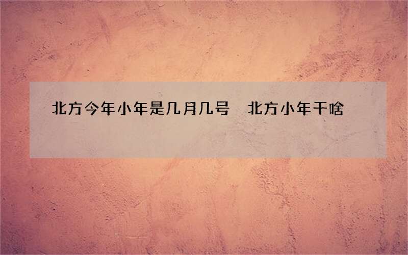 北方今年小年是几月几号 北方小年干啥